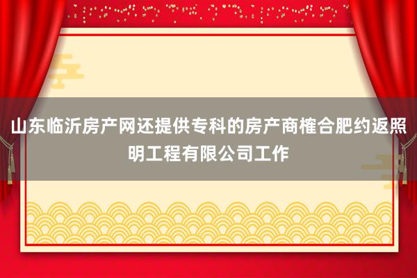 山东临沂房产网还提供专科的房产商榷合肥约返照明工程有限公司工作