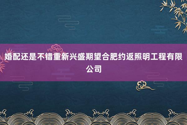婚配还是不错重新兴盛期望合肥约返照明工程有限公司